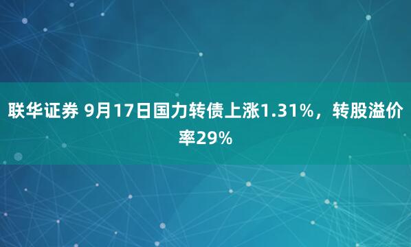 联华证券 9月17日国力转债上涨1.31%，转股溢价率29%
