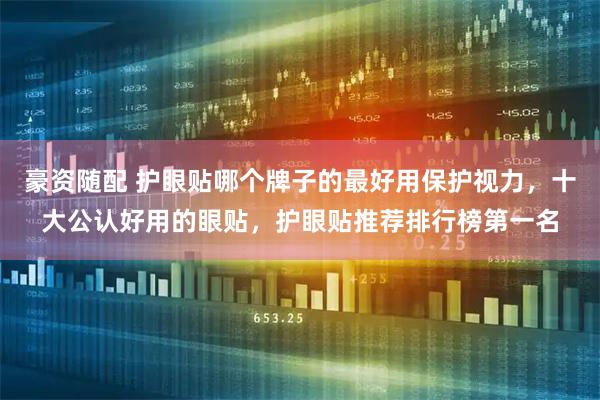 豪资随配 护眼贴哪个牌子的最好用保护视力，十大公认好用的眼贴，护眼贴推荐排行榜第一名