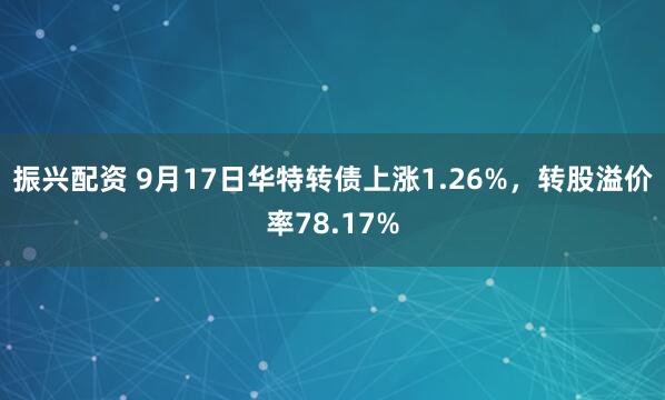 振兴配资 9月17日华特转债上涨1.26%，转股溢价率78.17%