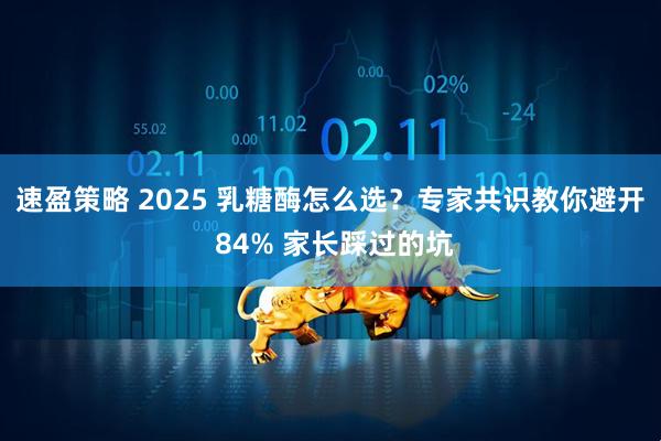 速盈策略 2025 乳糖酶怎么选？专家共识教你避开 84% 家长踩过的坑