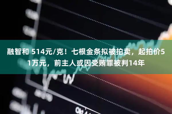 融智和 514元/克！七根金条拟被拍卖，起拍价51万元，前主人或因受贿罪被判14年