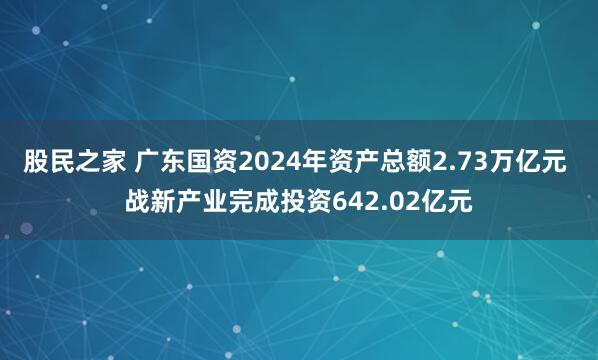 股民之家 广东国资2024年资产总额2.73万亿元 战新产业完成投资642.02亿元