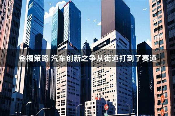金橘策略 汽车创新之争从街道打到了赛道