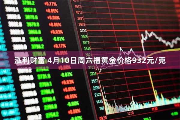 泓利财富 4月10日周六福黄金价格932元/克