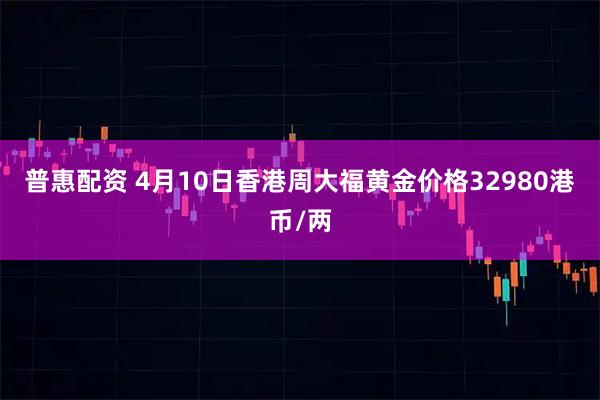 普惠配资 4月10日香港周大福黄金价格32980港币/两