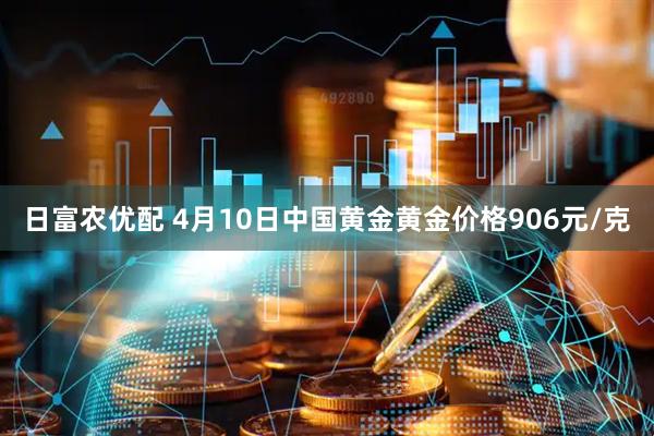 日富农优配 4月10日中国黄金黄金价格906元/克