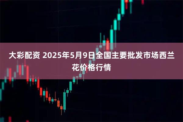大彩配资 2025年5月9日全国主要批发市场西兰花价格行情