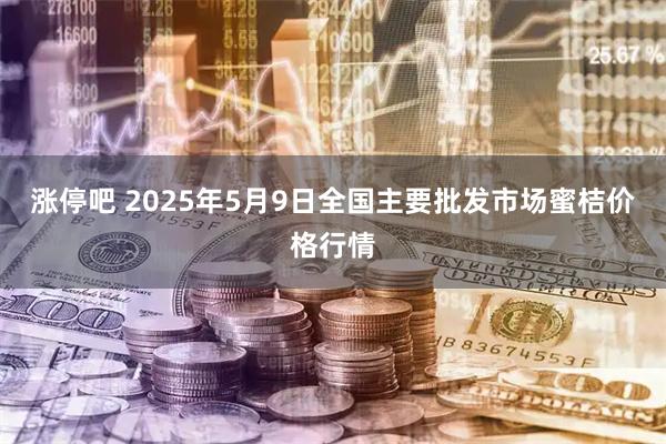 涨停吧 2025年5月9日全国主要批发市场蜜桔价格行情
