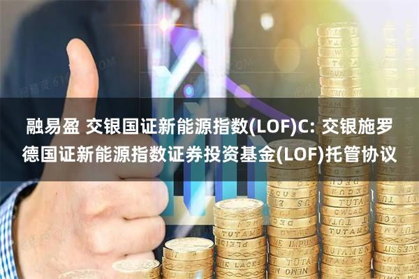 融易盈 交银国证新能源指数(LOF)C: 交银施罗德国证新能源指数证券投资基金(LOF)托管协议
