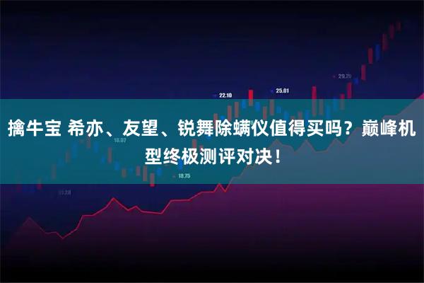 擒牛宝 希亦、友望、锐舞除螨仪值得买吗？巅峰机型终极测评对决！