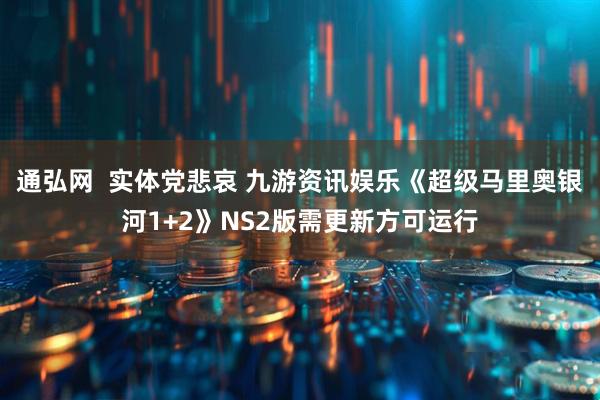 通弘网  实体党悲哀 九游资讯娱乐《超级马里奥银河1+2》NS2版需更新方可运行