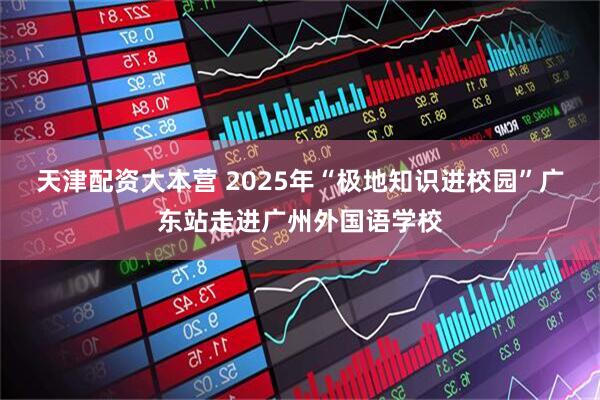 天津配资大本营 2025年“极地知识进校园”广东站走进广州外国语学校
