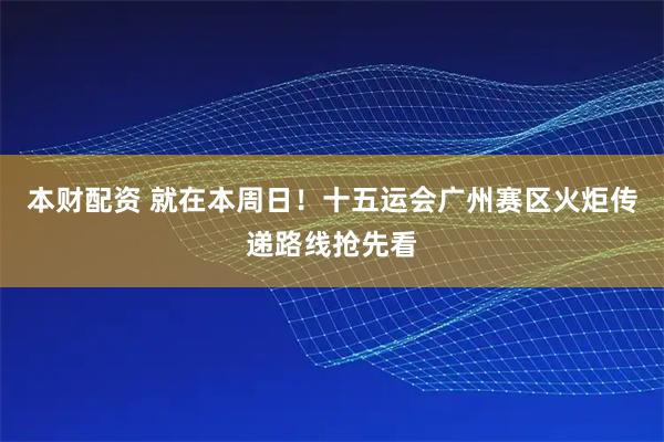 本财配资 就在本周日！十五运会广州赛区火炬传递路线抢先看