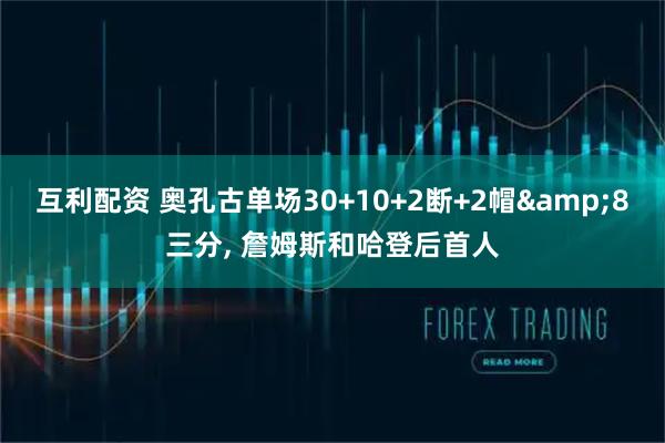 互利配资 奥孔古单场30+10+2断+2帽&8三分, 詹姆斯和哈登后首人