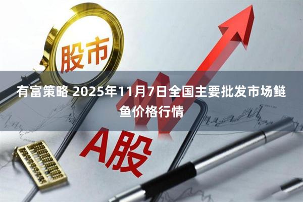 有富策略 2025年11月7日全国主要批发市场鲢鱼价格行情