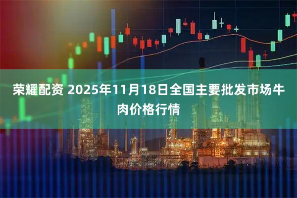 荣耀配资 2025年11月18日全国主要批发市场牛肉价格行情