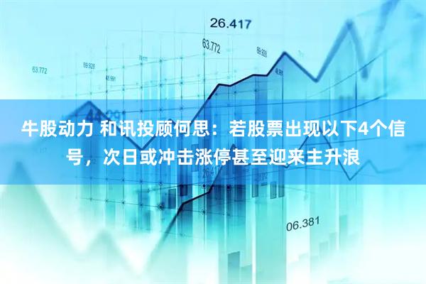 牛股动力 和讯投顾何思：若股票出现以下4个信号，次日或冲击涨停甚至迎来主升浪