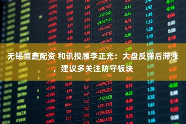 无锡恒鑫配资 和讯投顾李正光：大盘反弹后滞涨，建议多关注防守板块
