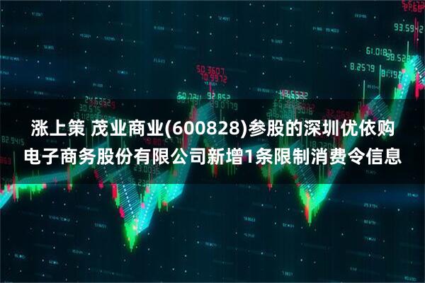 涨上策 茂业商业(600828)参股的深圳优依购电子商务股份有限公司新增1条限制消费令信息