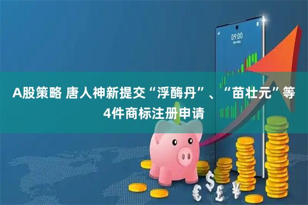 A股策略 唐人神新提交“浮酶丹”、“苗壮元”等4件商标注册申请
