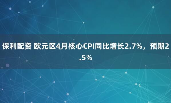 保利配资 欧元区4月核心CPI同比增长2.7%，预期2.5%