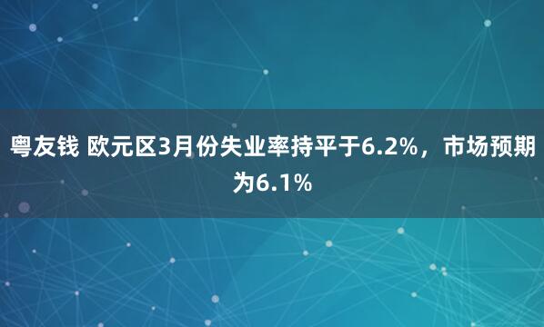 粤友钱 欧元区3月份失业率持平于6.2%，市场预期为6.1%