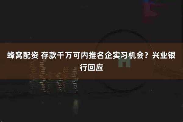 蜂窝配资 存款千万可内推名企实习机会？兴业银行回应