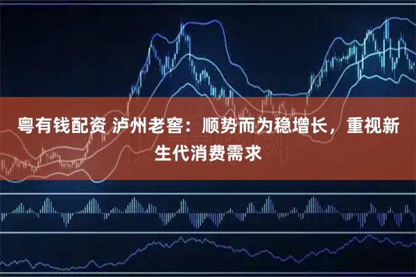 粤有钱配资 泸州老窖：顺势而为稳增长，重视新生代消费需求