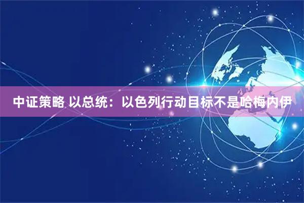 中证策略 以总统：以色列行动目标不是哈梅内伊