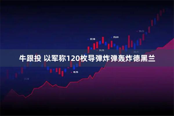 牛跟投 以军称120枚导弹炸弹轰炸德黑兰