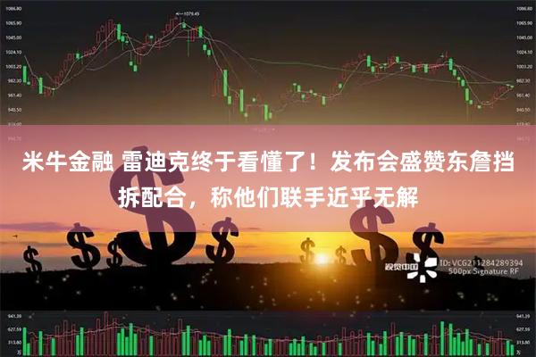 米牛金融 雷迪克终于看懂了！发布会盛赞东詹挡拆配合，称他们联手近乎无解
