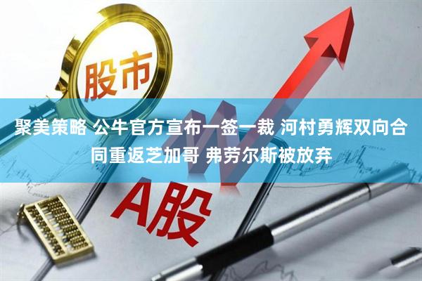 聚美策略 公牛官方宣布一签一裁 河村勇辉双向合同重返芝加哥 弗劳尔斯被放弃
