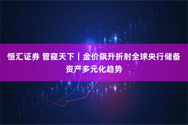 恒汇证券 管窥天下｜金价飙升折射全球央行储备资产多元化趋势