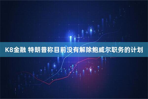 K8金融 特朗普称目前没有解除鲍威尔职务的计划