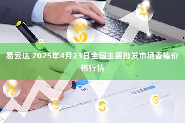 易云达 2025年4月23日全国主要批发市场香椿价格行情