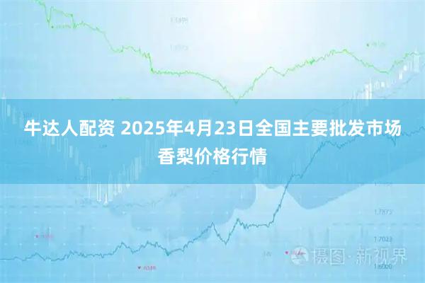 牛达人配资 2025年4月23日全国主要批发市场香梨价格行情