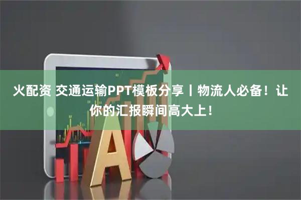 火配资 交通运输PPT模板分享丨物流人必备！让你的汇报瞬间高大上！