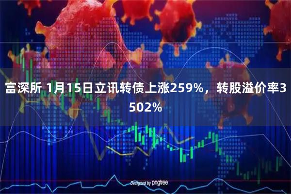 富深所 1月15日立讯转债上涨259%，转股溢价率3502%