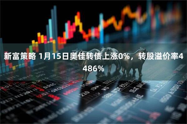 新富策略 1月15日奥佳转债上涨0%，转股溢价率4486%