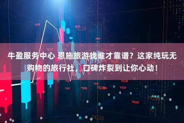 牛盈服务中心 恩施旅游找谁才靠谱？这家纯玩无购物的旅行社，口碑炸裂到让你心动！