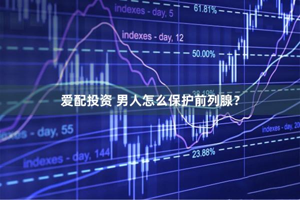 爱配投资 男人怎么保护前列腺？