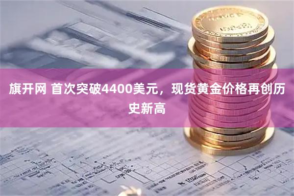 旗开网 首次突破4400美元，现货黄金价格再创历史新高