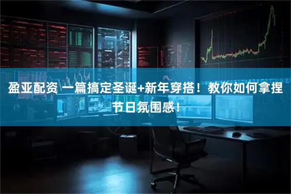 盈亚配资 一篇搞定圣诞+新年穿搭！教你如何拿捏节日氛围感！