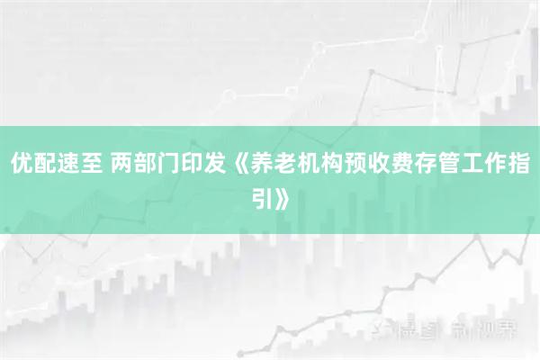 优配速至 两部门印发《养老机构预收费存管工作指引》