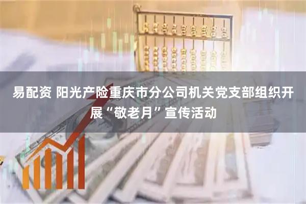 易配资 阳光产险重庆市分公司机关党支部组织开展“敬老月”宣传活动