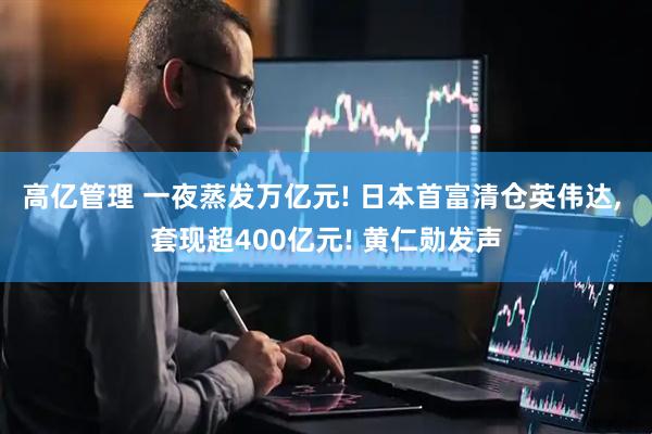 高亿管理 一夜蒸发万亿元! 日本首富清仓英伟达, 套现超400亿元! 黄仁勋发声