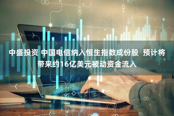 中盛投资 中国电信纳入恒生指数成份股  预计将带来约16亿美元被动资金流入