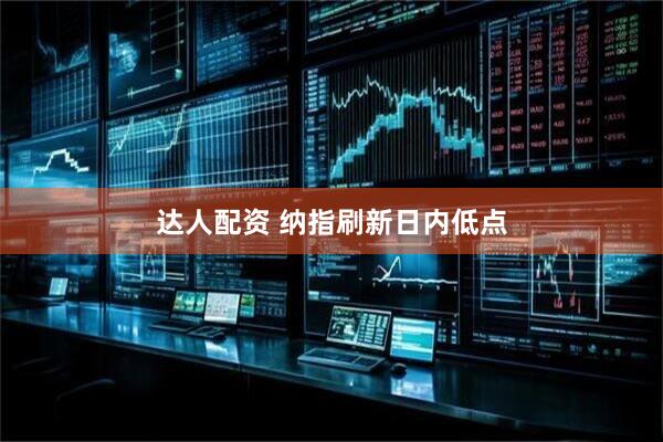 达人配资 纳指刷新日内低点
