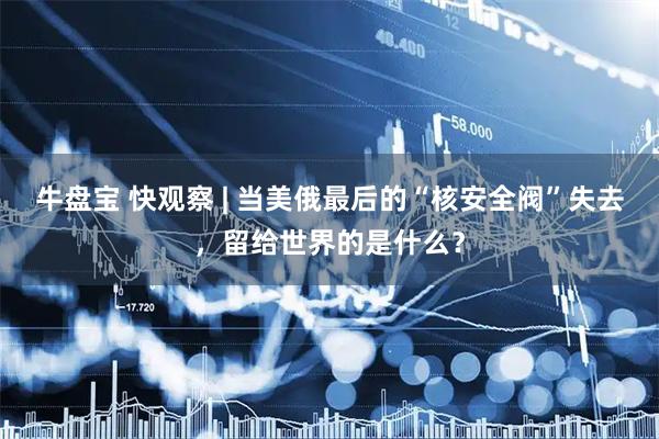 牛盘宝 快观察 | 当美俄最后的“核安全阀”失去，留给世界的是什么？